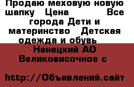 Продаю меховую новую шапку › Цена ­ 1 000 - Все города Дети и материнство » Детская одежда и обувь   . Ненецкий АО,Великовисочное с.